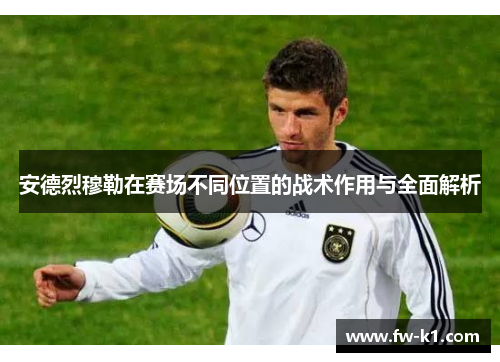 安德烈穆勒在赛场不同位置的战术作用与全面解析