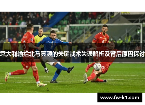 意大利输给北马其顿的关键战术失误解析及背后原因探讨