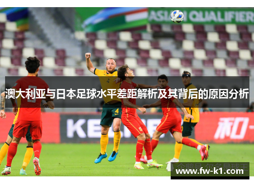 澳大利亚与日本足球水平差距解析及其背后的原因分析