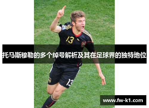 托马斯穆勒的多个绰号解析及其在足球界的独特地位