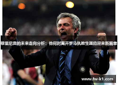 穆里尼奥的未来走向分析：他何时离开罗马执教生涯将迎来新篇章