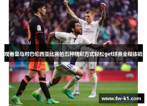 观看皇马对巴伦西亚比赛的五种精彩方式轻松get球赛全程体验