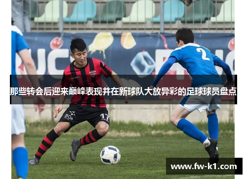 那些转会后迎来巅峰表现并在新球队大放异彩的足球球员盘点