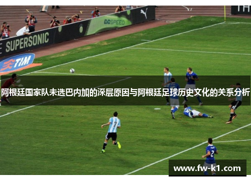 阿根廷国家队未选巴内加的深层原因与阿根廷足球历史文化的关系分析