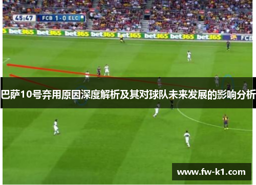 巴萨10号弃用原因深度解析及其对球队未来发展的影响分析