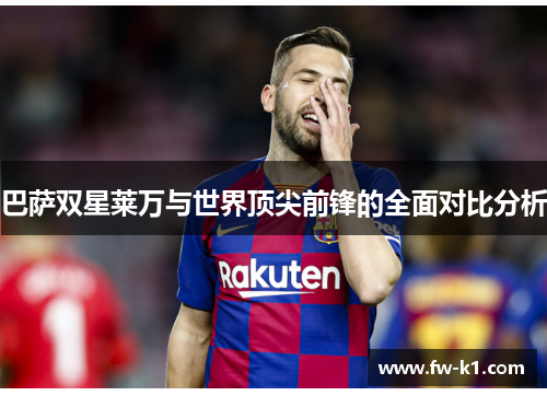 巴萨双星莱万与世界顶尖前锋的全面对比分析