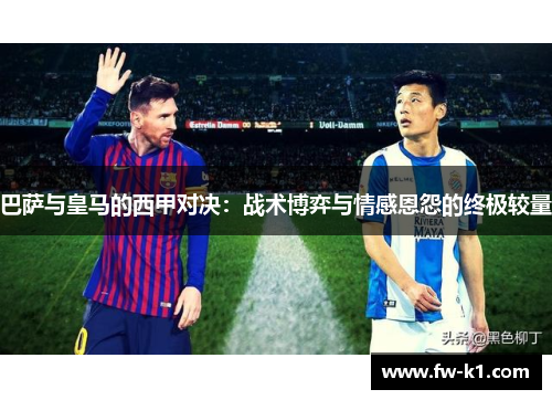 巴萨与皇马的西甲对决：战术博弈与情感恩怨的终极较量