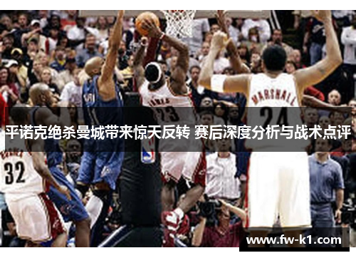 平诺克绝杀曼城带来惊天反转 赛后深度分析与战术点评