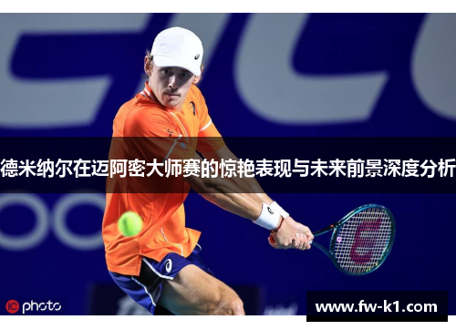 德米纳尔在迈阿密大师赛的惊艳表现与未来前景深度分析
