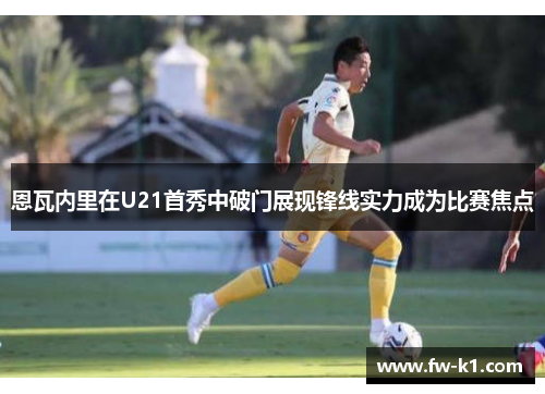 恩瓦内里在U21首秀中破门展现锋线实力成为比赛焦点