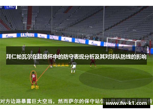 拜仁帕瓦尔在超级杯中的防守表现分析及其对球队防线的影响