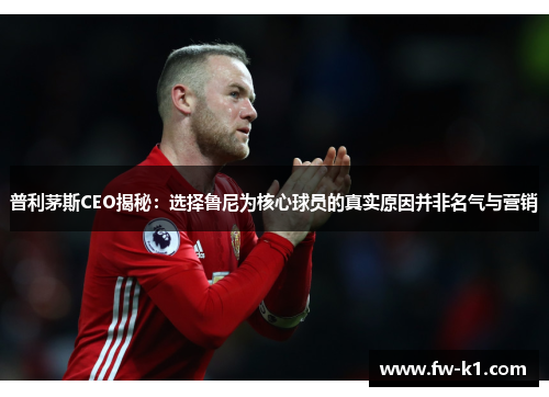 普利茅斯CEO揭秘：选择鲁尼为核心球员的真实原因并非名气与营销