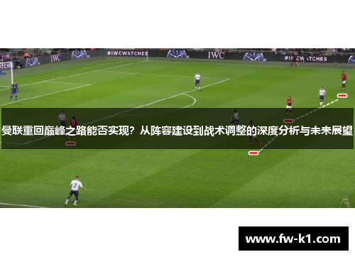 曼联重回巅峰之路能否实现？从阵容建设到战术调整的深度分析与未来展望