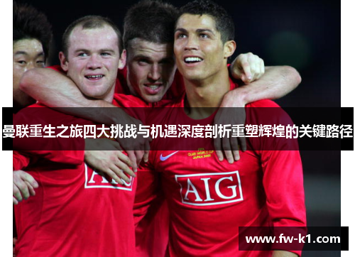 曼联重生之旅四大挑战与机遇深度剖析重塑辉煌的关键路径