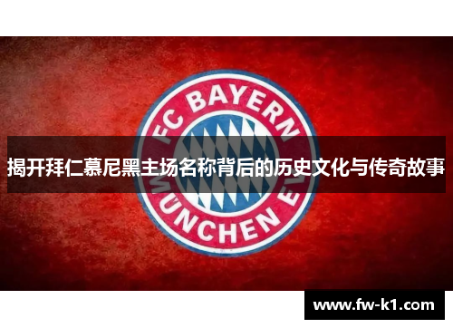 揭开拜仁慕尼黑主场名称背后的历史文化与传奇故事