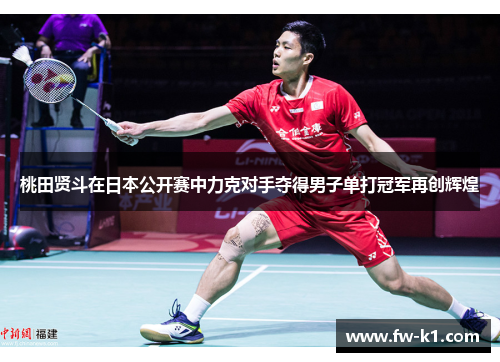 桃田贤斗在日本公开赛中力克对手夺得男子单打冠军再创辉煌