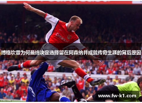 博格坎普为何最终决定选择留在阿森纳并成就传奇生涯的背后原因