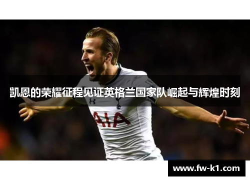 凯恩的荣耀征程见证英格兰国家队崛起与辉煌时刻