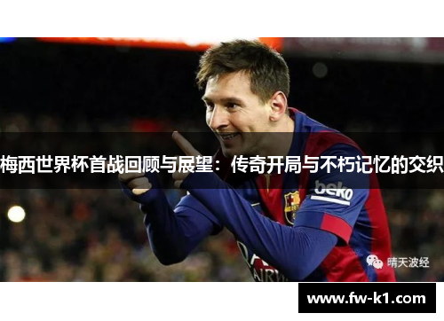 梅西世界杯首战回顾与展望：传奇开局与不朽记忆的交织