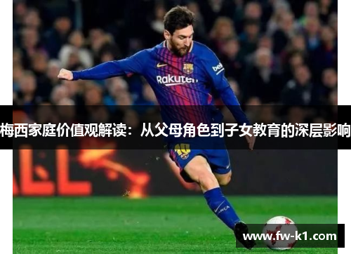 梅西家庭价值观解读：从父母角色到子女教育的深层影响