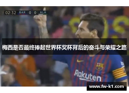 梅西是否最终捧起世界杯奖杯背后的奋斗与荣耀之路