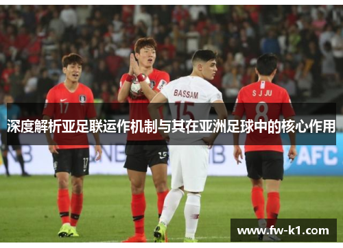 深度解析亚足联运作机制与其在亚洲足球中的核心作用