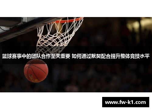 篮球赛事中的团队合作至关重要 如何通过默契配合提升整体竞技水平