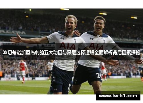 波切蒂诺加盟热刺的五大动因与深层选择逻辑全面解析背后因素探秘