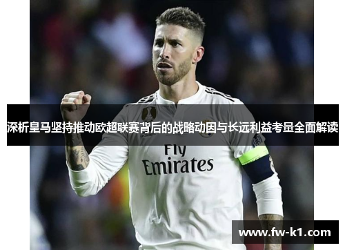 深析皇马坚持推动欧超联赛背后的战略动因与长远利益考量全面解读