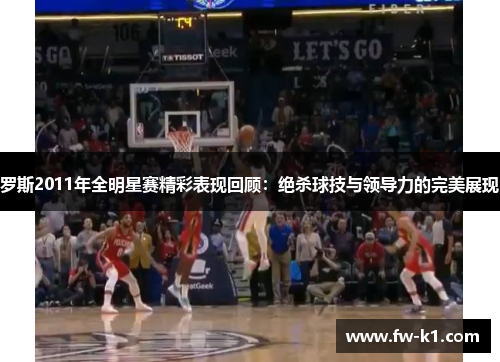 罗斯2011年全明星赛精彩表现回顾：绝杀球技与领导力的完美展现