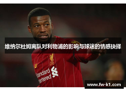 维纳尔杜姆离队对利物浦的影响与球迷的情感抉择