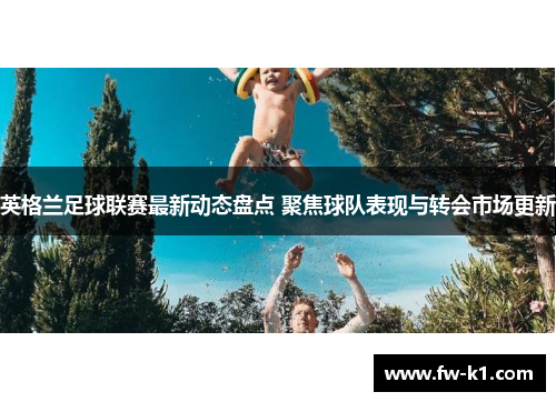 英格兰足球联赛最新动态盘点 聚焦球队表现与转会市场更新