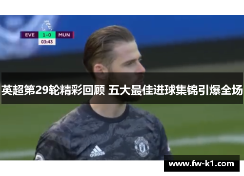 英超第29轮精彩回顾 五大最佳进球集锦引爆全场