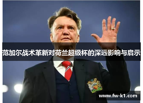 范加尔战术革新对荷兰超级杯的深远影响与启示