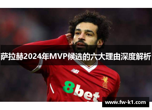 萨拉赫2024年MVP候选的六大理由深度解析