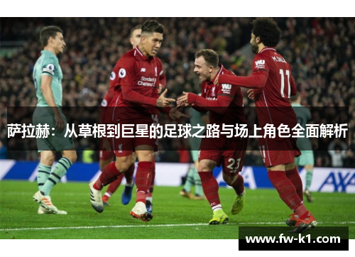 萨拉赫：从草根到巨星的足球之路与场上角色全面解析