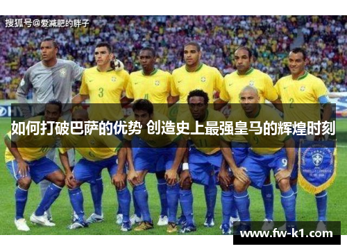 如何打破巴萨的优势 创造史上最强皇马的辉煌时刻