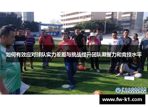 如何有效应对球队实力差距与挑战提升团队凝聚力和竞技水平