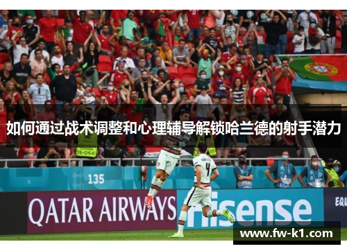 如何通过战术调整和心理辅导解锁哈兰德的射手潜力 如何通过战术调整和心理辅导解锁哈兰德的射手潜力