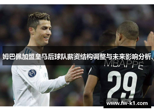姆巴佩加盟皇马后球队薪资结构调整与未来影响分析