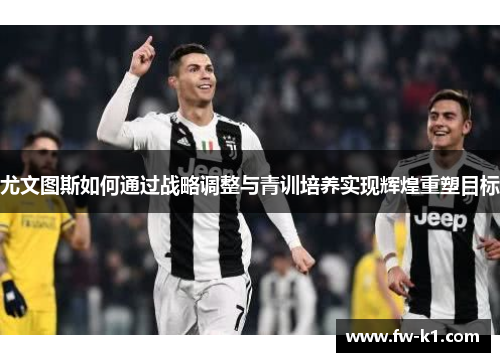 尤文图斯如何通过战略调整与青训培养实现辉煌重塑目标 尤文图斯如何通过战略调整与青训培养实现辉煌重塑目标