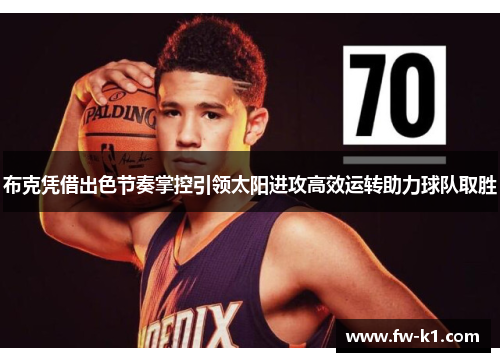 布克凭借出色节奏掌控引领太阳进攻高效运转助力球队取胜 布克凭借出色节奏掌控引领太阳进攻高效运转助力球队取胜