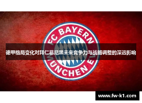 德甲格局变化对拜仁慕尼黑未来竞争力与战略调整的深远影响 德甲格局变化对拜仁慕尼黑未来竞争力与战略调整的深远影响