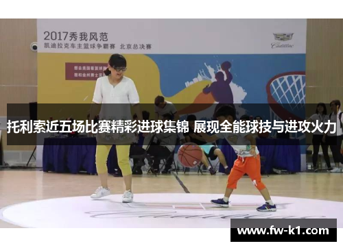 托利索近五场比赛精彩进球集锦 展现全能球技与进攻火力