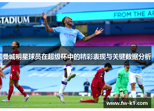 曼城明星球员在超级杯中的精彩表现与关键数据分析 曼城明星球员在超级杯中的精彩表现与关键数据分析