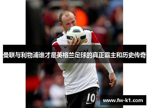 曼联与利物浦谁才是英格兰足球的真正霸主和历史传奇 曼联与利物浦谁才是英格兰足球的真正霸主和历史传奇