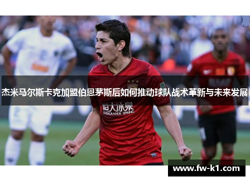 杰米马尔斯卡克加盟伯恩茅斯后如何推动球队战术革新与未来发展 杰米马尔斯卡克加盟伯恩茅斯后如何推动球队战术革新与未来发展