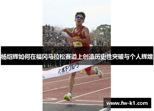杨绍辉如何在福冈马拉松赛道上创造历史性突破与个人辉煌 杨绍辉如何在福冈马拉松赛道上创造历史性突破与个人辉煌