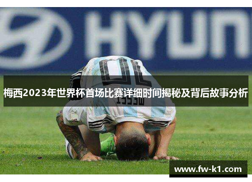 梅西2023年世界杯首场比赛详细时间揭秘及背后故事分析 梅西2023年世界杯首场比赛详细时间揭秘及背后故事分析