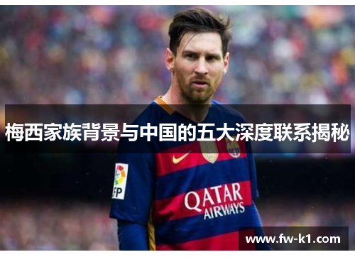 梅西家族背景与中国的五大深度联系揭秘 梅西家族背景与中国的五大深度联系揭秘